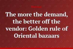 The more the demand, the better off the vendor: Golden rule of Oriental bazaars