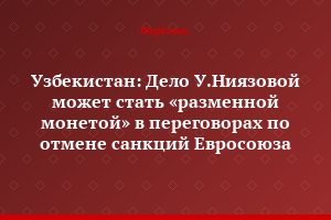 Узбекистан: Дело У.Ниязовой может стать «разменной монетой» в переговорах по отмене санкций Евросоюза