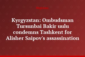 Kyrgyzstan: Ombudsman Tursunbai Bakir uulu condemns Tashkent for Alisher Saipov's assassination