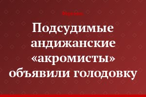 Подсудимые андижанские «акромисты» объявили голодовку