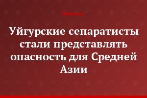 Уйгурские сепаратисты стали представлять опасность для Средней Азии