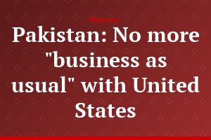 Pakistan: No more "business as usual" with United States