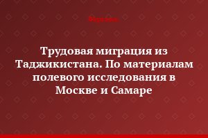 Трудовая миграция из Таджикистана. По материалам полевого исследования в Москве и Самаре