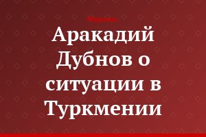 Аракадий Дубнов о ситуации в Туркмении