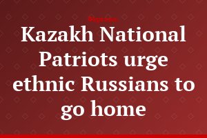 Kazakh National Patriots urge ethnic Russians to go home