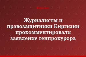Журналисты и правозащитники Киргизии прокомментировали заявление генпрокурора