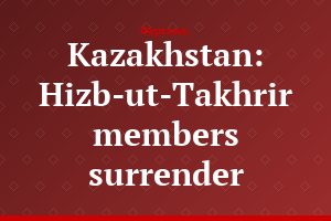Kazakhstan: Hizb-ut-Takhrir members surrender
