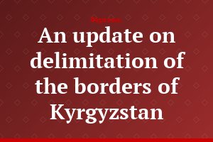 An update on delimitation of the borders of Kyrgyzstan