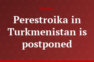 Perestroika in Turkmenistan is postponed