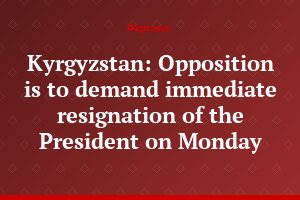 Kyrgyzstan: Opposition is to demand immediate resignation of the President on Monday