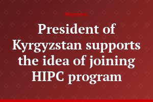 President of Kyrgyzstan supports the idea of joining HIPC program