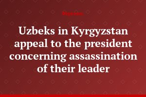 Uzbeks in Kyrgyzstan appeal to the president concerning assassination of their leader