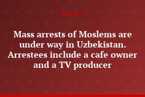 Mass arrests of Moslems are under way in Uzbekistan. Arrestees include a cafe owner and a TV producer