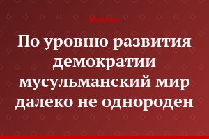 "По уровню развития демократии мусульманский мир далеко не однороден"