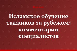 Исламское обучение таджиков за рубежом: комментарии специалистов