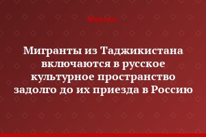 Мигранты из Таджикистана включаются в русское культурное пространство задолго до их приезда в Россию