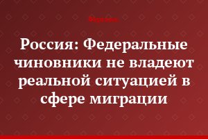 Россия: Федеральные чиновники не владеют реальной ситуацией в сфере миграции