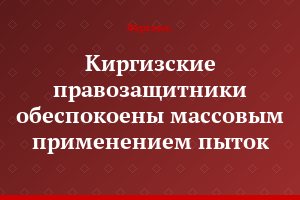 Киргизские правозащитники обеспокоены массовым применением пыток