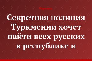 Секретная полиция Туркмении хочет найти всех русских в республике и...
