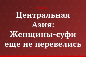 Центральная Азия: Женщины-суфи еще не перевелись