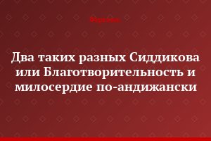 Два таких разных Сиддикова или Благотворительность и милосердие по-андижански
