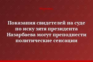 Показания свидетелей на суде по иску зятя президента Назарбаева могут преподнести политические сенсации