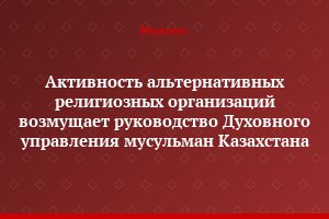 Активность альтернативных религиозных организаций возмущает руководство Духовного управления мусульман Казахстана