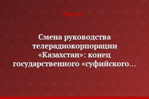 Смена руководства телерадиокорпорации «Казахстан»: конец государственного «суфийского телевидения»?