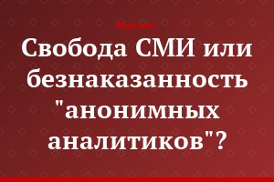 Свобода СМИ или безнаказанность "анонимных аналитиков"?