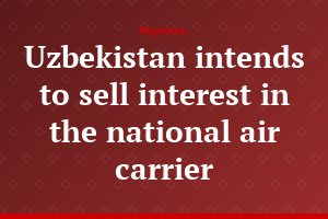 Uzbekistan intends to sell interest in the national air carrier