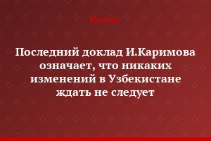 Последний доклад И.Каримова означает, что никаких изменений в Узбекистане ждать не следует