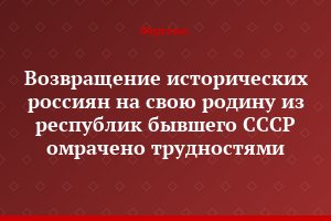 Возвращение исторических россиян на свою родину из республик бывшего СССР омрачено трудностями