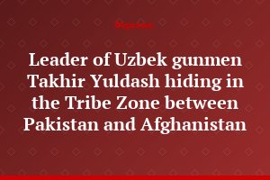 Leader of Uzbek gunmen Takhir Yuldash hiding in the Tribe Zone between Pakistan and Afghanistan