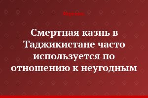 Смертная казнь в Таджикистане часто используется по отношению к неугодным