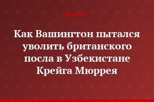 Как Вашингтон пытался уволить британского посла в Узбекистане Крейга Мюррея