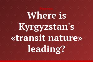 Where is Kyrgyzstan's «transit nature» leading?