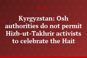 Kyrgyzstan: Osh authorities do not permit Hizb-ut-Takhrir activists to celebrate the Hait