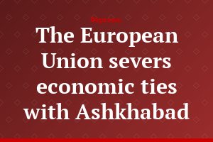 The European Union severs economic ties with Ashkhabad
