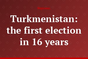 Turkmenistan: the first election in 16 years