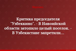 Критика председателя "Узбеккино". - В Навоийской области затопило целый поселок. - В Узбекистане запретили марганцовку