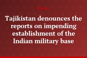 Tajikistan denounces the reports on impending establishment of the Indian military base