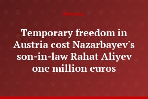 Temporary freedom in Austria cost Nazarbayev's son-in-law Rahat Aliyev one million euros