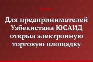 Для предпринимателей Узбекистана  ЮСАИД открыл электронную торговую площадку