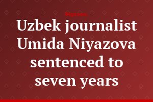 Uzbek journalist Umida Niyazova sentenced to seven years