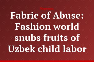 Fabric of Abuse: Fashion world snubs fruits of Uzbek child labor