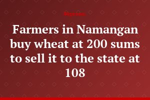 Farmers in Namangan buy wheat at 200 sums to sell it to the state at 108