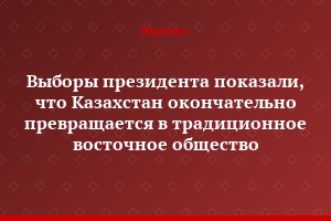 Выборы президента показали, что Казахстан окончательно превращается в традиционное восточное общество