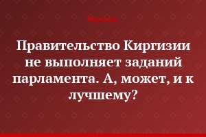Правительство Киргизии не выполняет заданий парламента. А, может, и к лучшему?..