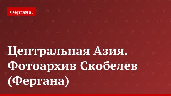 Центральная Азия. Фотоархив Скобелев (Фергана)