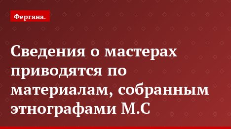 Сведения о мастерах приводятся по материалам, собранным этнографами М.С